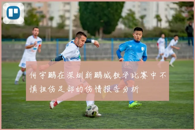 何宇鹏在深圳新鹏城教学比赛中不慎扭伤足部的伤情报告分析