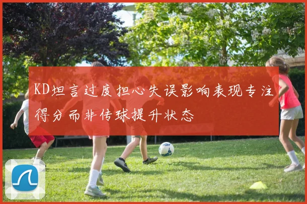 KD坦言过度担心失误影响表现专注得分而非传球提升状态